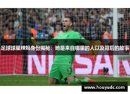 足球球星辣妈身份揭秘：她是来自哪里的人以及背后的故事