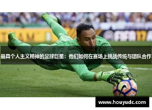 最具个人主义精神的足球巨星：他们如何在赛场上挑战传统与团队合作