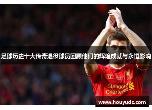 足球历史十大传奇退役球员回顾他们的辉煌成就与永恒影响