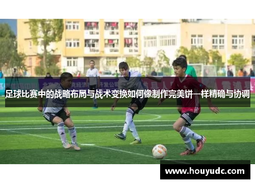 足球比赛中的战略布局与战术变换如何像制作完美饼一样精确与协调