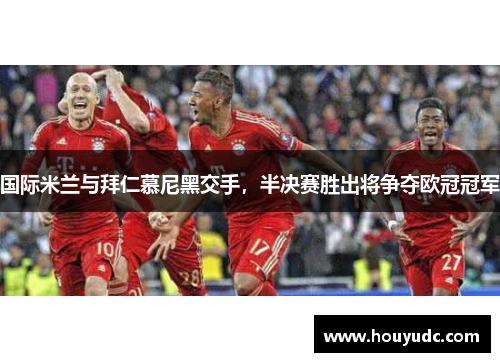 国际米兰与拜仁慕尼黑交手，半决赛胜出将争夺欧冠冠军